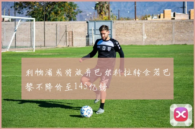 利物浦或将放弃巴尔科拉转会若巴黎不降价至145亿镑