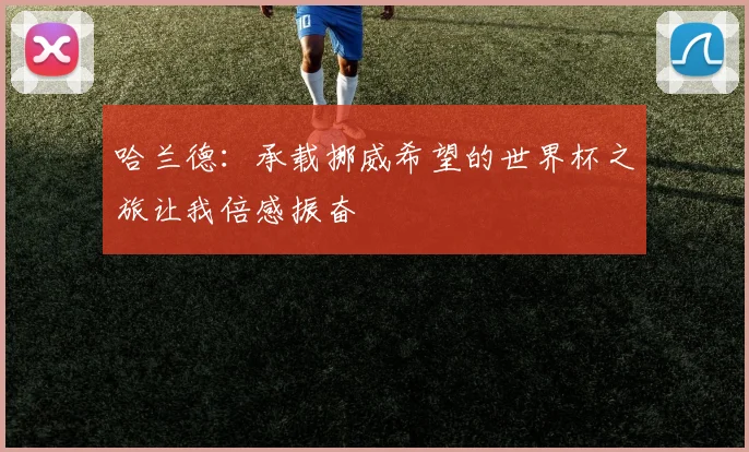 哈兰德：承载挪威希望的世界杯之旅让我倍感振奋