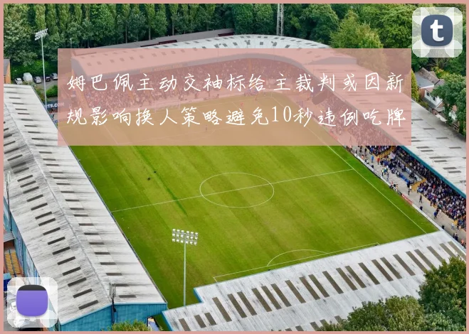 姆巴佩主动交袖标给主裁判或因新规影响换人策略避免10秒违例吃牌