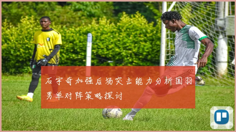 石宇奇加强后场突击能力分析国羽男单对阵策略探讨