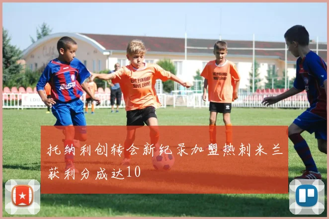 托纳利创转会新纪录加盟热刺米兰获利分成达10