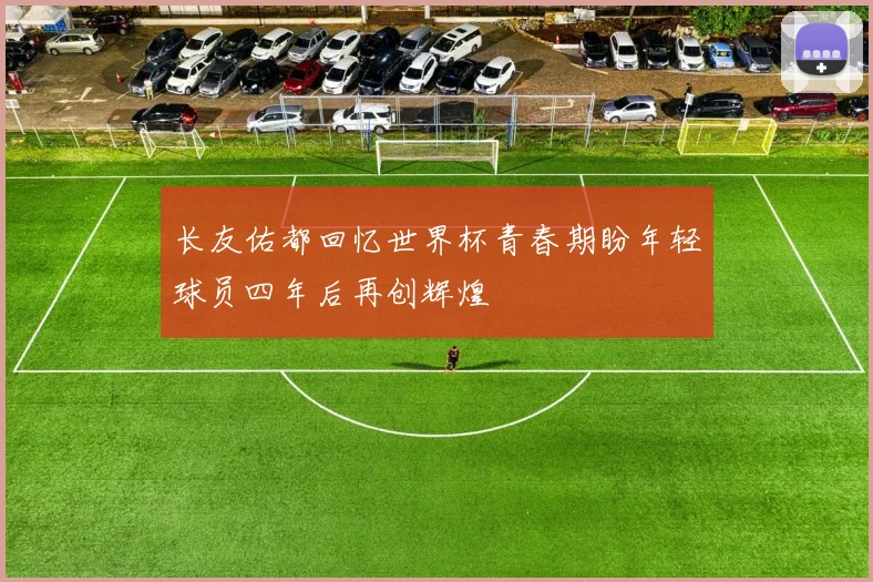 长友佑都回忆世界杯青春期盼年轻球员四年后再创辉煌