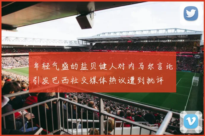 年轻气盛的盐贝健人对内马尔言论引发巴西社交媒体热议遭到批评