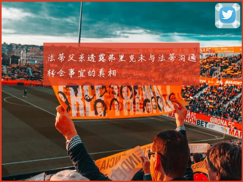 法蒂父亲透露弗里克未与法蒂沟通转会事宜的真相