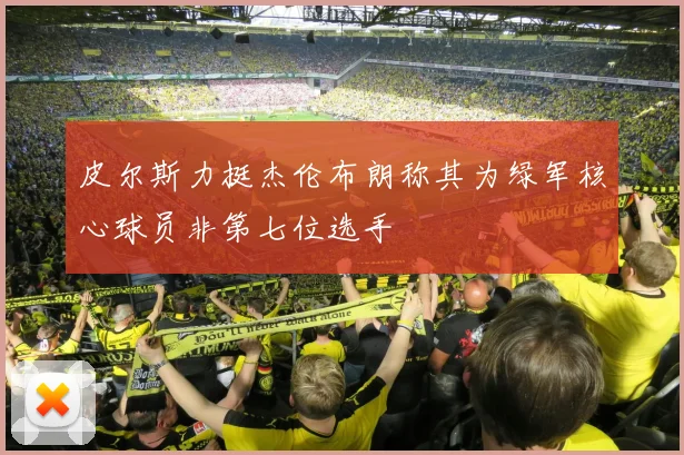 皮尔斯力挺杰伦布朗称其为绿军核心球员非第七位选手