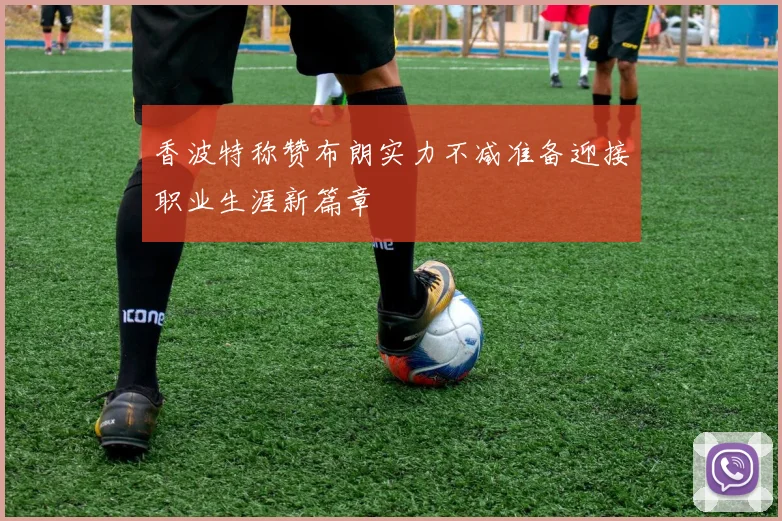 香波特称赞布朗实力不减准备迎接职业生涯新篇章
