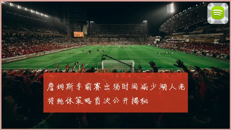 詹姆斯季前赛出场时间减少湖人老将轮休策略首次公开揭秘