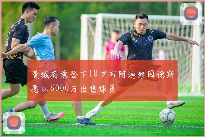 曼城有意签下18岁布阿迪赖因德斯愿以6000万出售球员