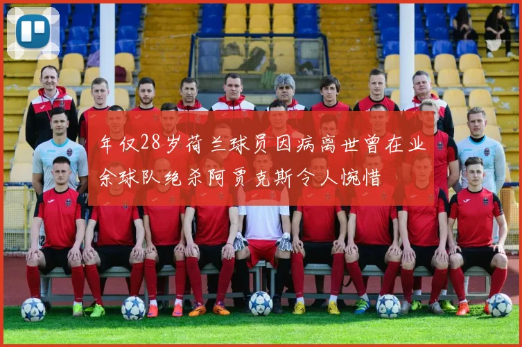 年仅28岁荷兰球员因病离世曾在业余球队绝杀阿贾克斯令人惋惜