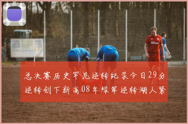 总决赛历史罕见逆转纪录今日29分逆转创下新高08年绿军逆转湖人紧随其后