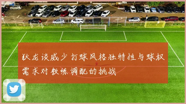 狄龙谈威少打球风格独特性与球权需求对教练调配的挑战