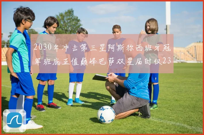 2030年冲击第三星阿斯称西班牙冠军班底正值巅峰巴萨双星届时仅23岁