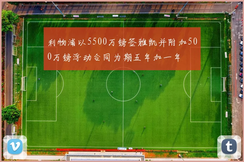 利物浦以5500万镑签雅凯并附加500万镑浮动合同为期五年加一年