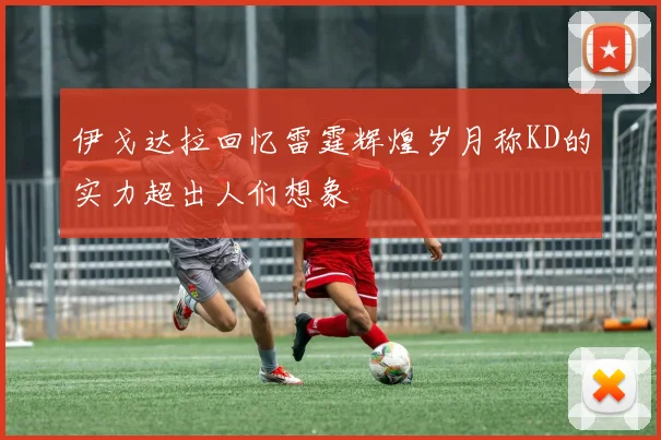 伊戈达拉回忆雷霆辉煌岁月称KD的实力超出人们想象