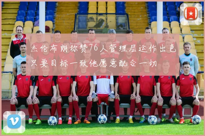 杰伦布朗称赞76人管理层运作出色只要目标一致他愿意配合一切