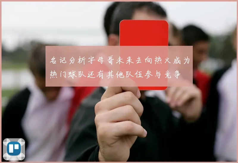 名记分析字母哥未来去向热火成为热门球队还有其他队伍参与竞争
