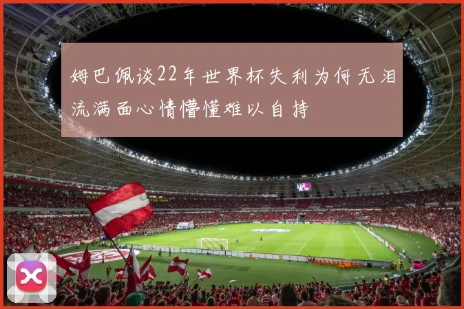 姆巴佩谈22年世界杯失利为何无泪流满面心情懵懂难以自持