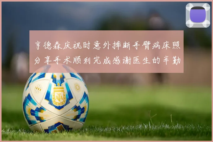 亨德森庆祝时意外摔断手臂病床照分享手术顺利完成感谢医生的辛勤付出