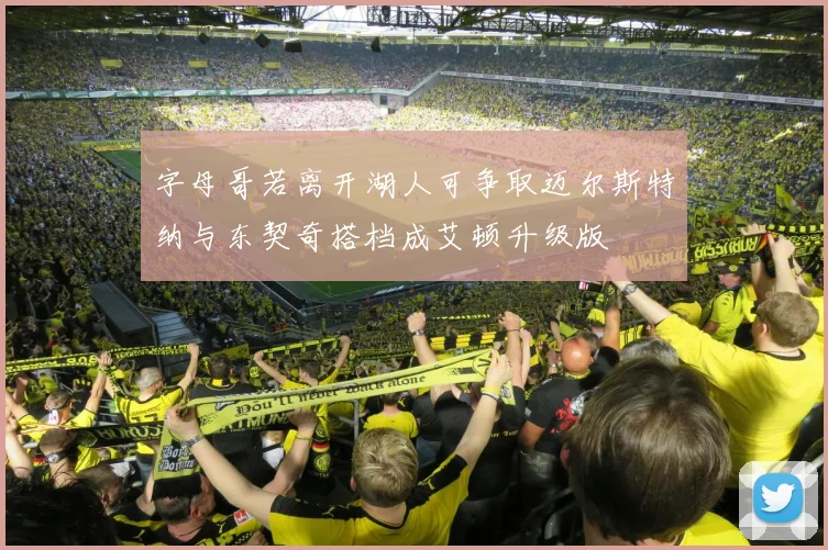 字母哥若离开湖人可争取迈尔斯特纳与东契奇搭档成艾顿升级版