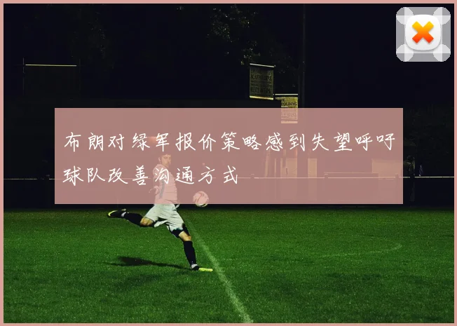 布朗对绿军报价策略感到失望呼吁球队改善沟通方式