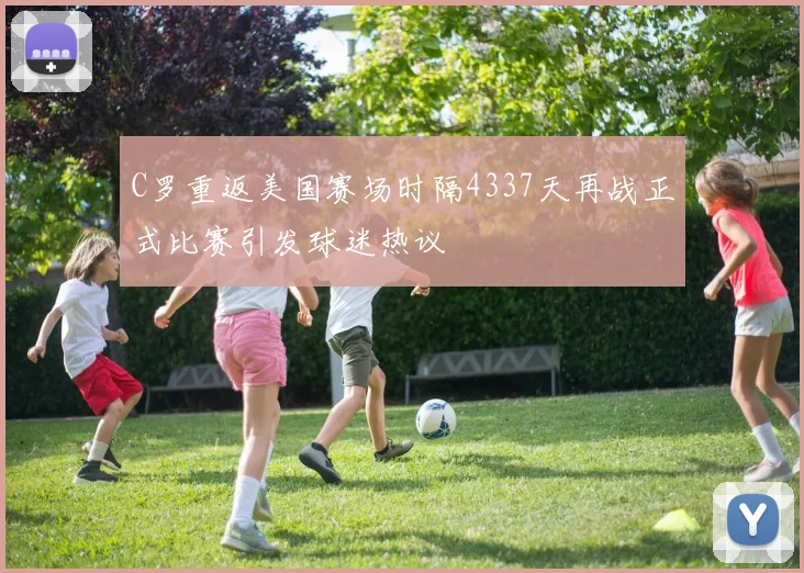 C罗重返美国赛场时隔4337天再战正式比赛引发球迷热议