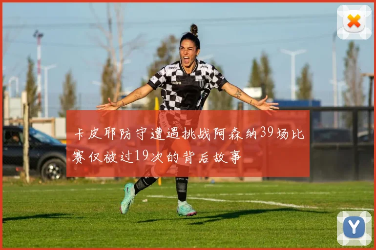 卡皮耶防守遭遇挑战阿森纳39场比赛仅被过19次的背后故事